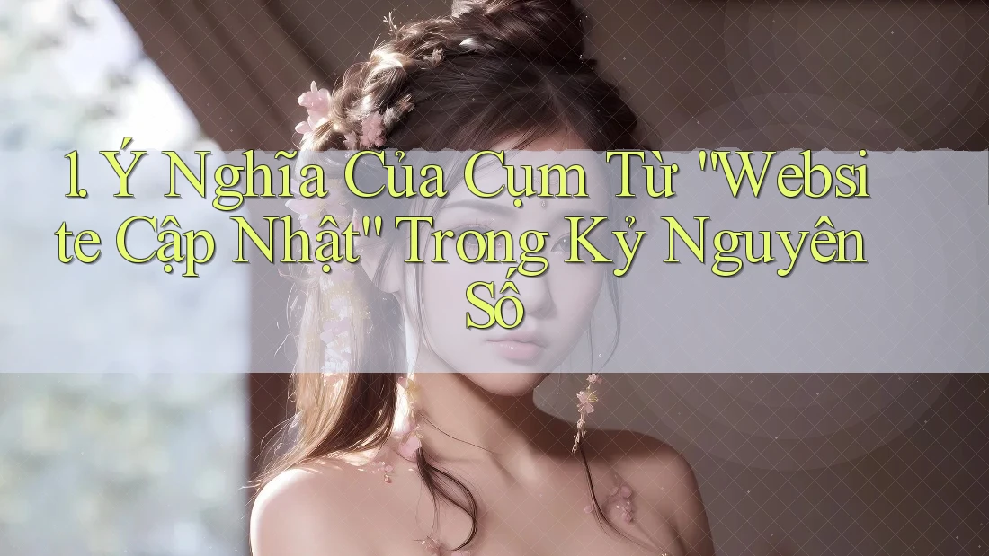 1. Ý Nghĩa Của Cụm Từ “Website Cập Nhật” Trong Kỷ Nguyên Số