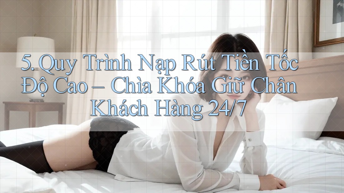 5. Quy Trình Nạp Rút Tiền Tốc Độ Cao – Chìa Khóa Giữ Chân Khách Hàng 24/7