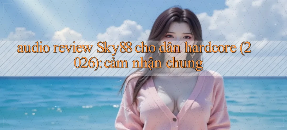 audio review Sky88 cho dân hardcore (2026) cảm nhận chung