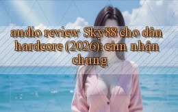 audio review Sky88 cho dân hardcore (2026) cảm nhận chung