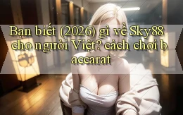 Bạn biết (2026) gì về Sky88 cho người Việt cách chơi baccarat