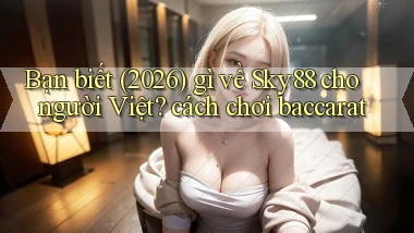 Bạn biết (2026) gì về Sky88 cho người Việt cách chơi baccarat