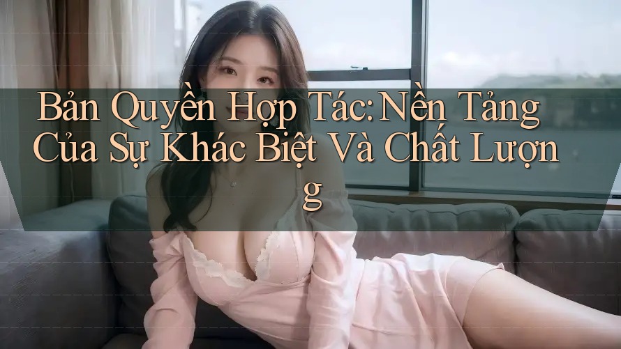 Bản Quyền Hợp Tác: Nền Tảng Của Sự Khác Biệt Và Chất Lượng