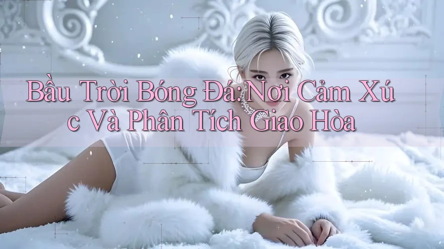 Bầu Trời Bóng Đá: Nơi Cảm Xúc Và Phân Tích Giao Hòa Bầu Trời Bóng Đá: Nơi Cảm Xúc Và Phân Tích Giao Hòa