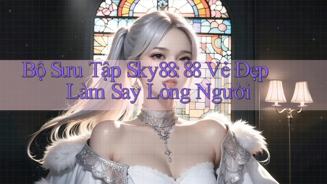 Bộ Sưu Tập Sky88: 88 Vẻ Đẹp Làm Say Lòng Người