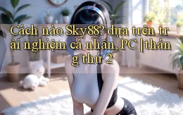 Cách nào Sky88 dựa trên trải nghiệm cá nhân, PC tháng thứ 2