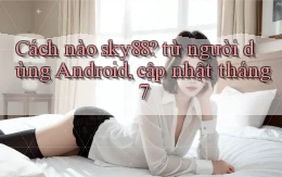 Cách nào sky88 từ người dùng Android, cập nhật tháng 7