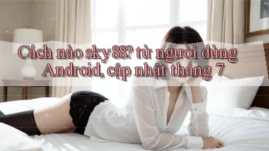 Cách nào sky88 từ người dùng Android, cập nhật tháng 7