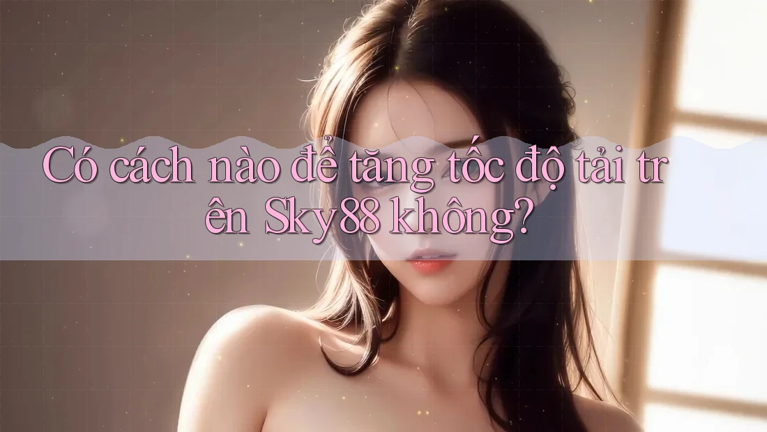 Có cách nào để tăng tốc độ tải trên Sky88 không?