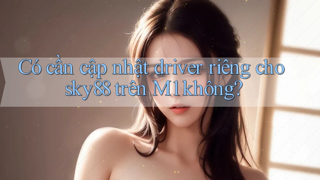 Có cần cập nhật driver riêng cho sky88 trên M1 không?