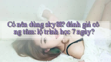 Có nên dùng sky88 đánh giá công tâm lộ trình học 7 ngày