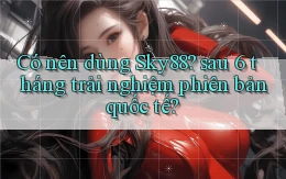 Có nên dùng Sky88 sau 6 tháng trải nghiệm phiên bản quốc tế