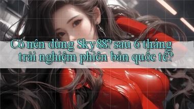 Có nên dùng Sky88 sau 6 tháng trải nghiệm phiên bản quốc tế