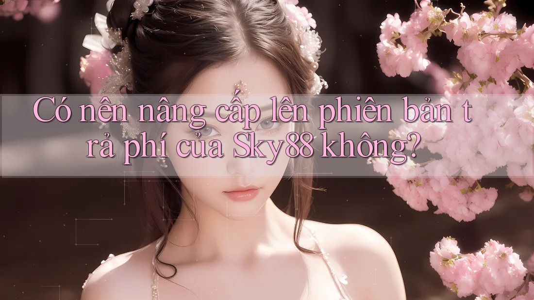 Có nên nâng cấp lên phiên bản trả phí của Sky88 không?