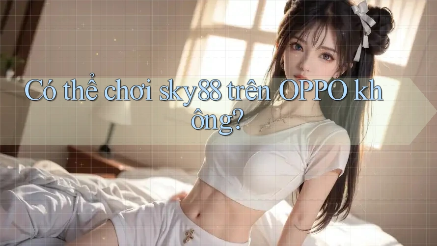Có thể chơi sky88 trên OPPO không?
