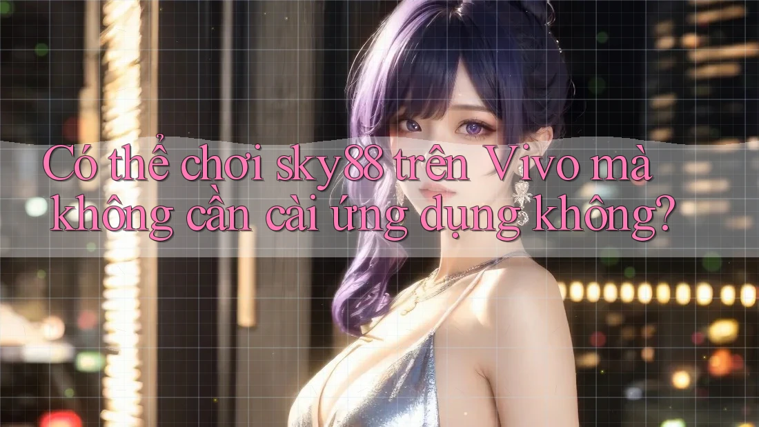 Có thể chơi sky88 trên Vivo mà không cần cài ứng dụng không?