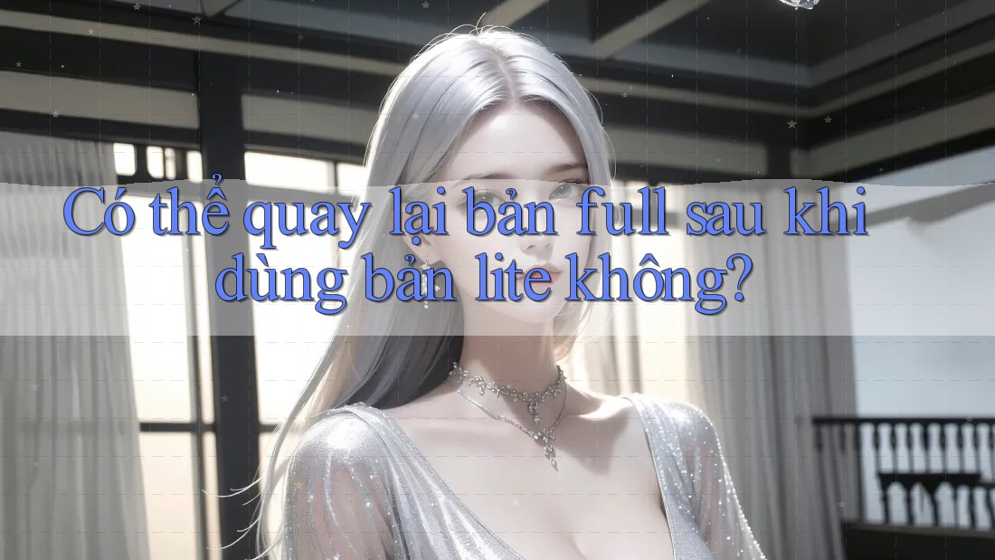 Có thể quay lại bản full sau khi dùng bản lite không? Có thể quay lại bản full sau khi dùng bản lite không?