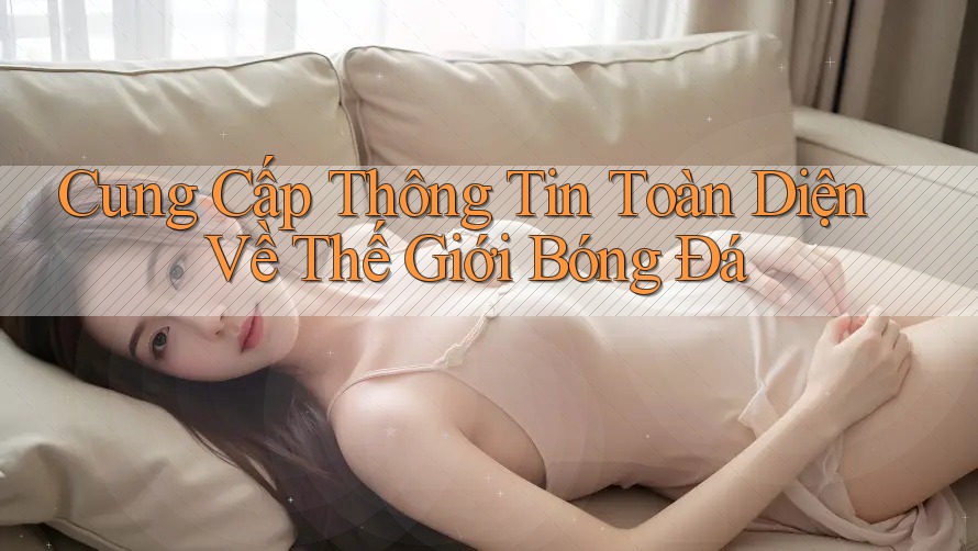 Cung Cấp Thông Tin Toàn Diện Về Thế Giới Bóng Đá