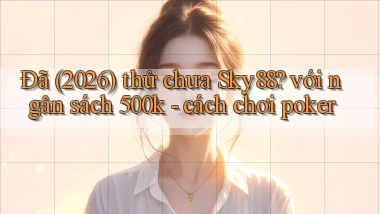 Đã (2026) thử chưa Sky88 với ngân sách 500k   cách chơi poker