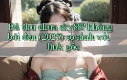 Đã thử chưa sky88 không bôi đen (2025) so sánh với link gốc