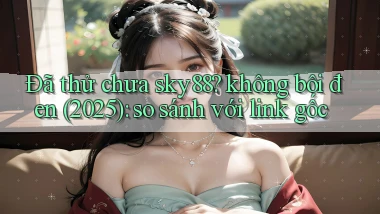 Đã thử chưa sky88 không bôi đen (2025) so sánh với link gốc