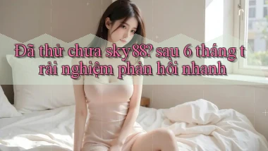 Đã thử chưa sky88 sau 6 tháng trải nghiệm phản hồi nhanh