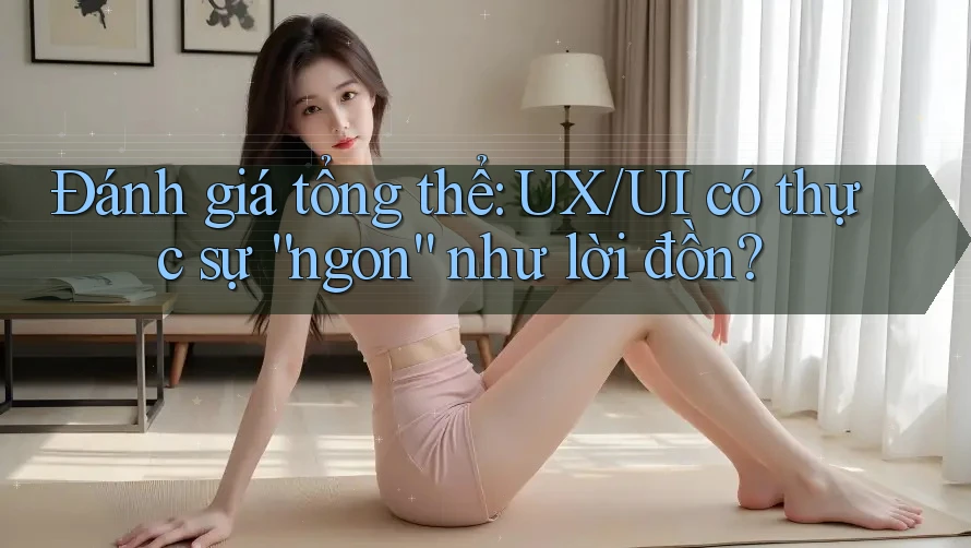 Đánh giá tổng thể: UX/UI có thực sự “ngon” như lời đồn?