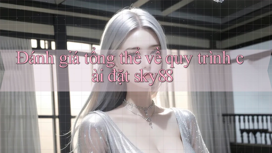 Đánh giá tổng thể về quy trình cài đặt sky88 Đánh giá tổng thể về quy trình cài đặt sky88