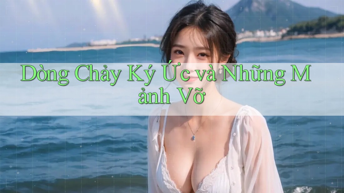 Dòng Chảy Ký Ức và Những Mảnh Vỡ