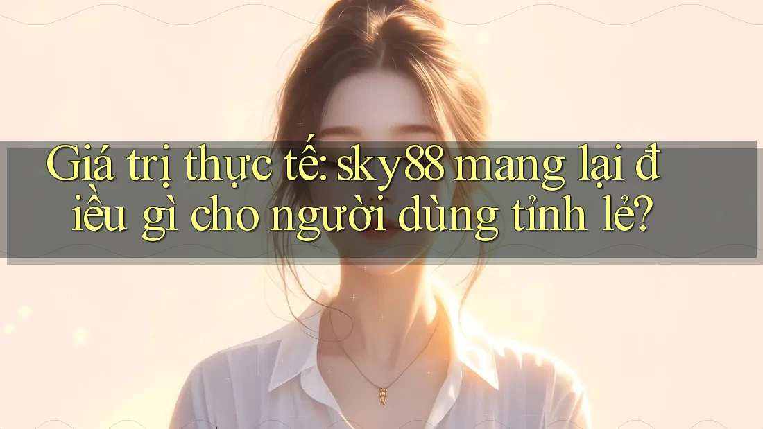 Giá trị thực tế: sky88 mang lại điều gì cho người dùng tỉnh lẻ?