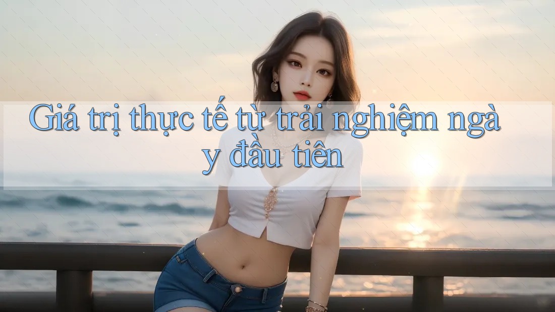 Giá trị thực tế từ trải nghiệm ngày đầu tiên
