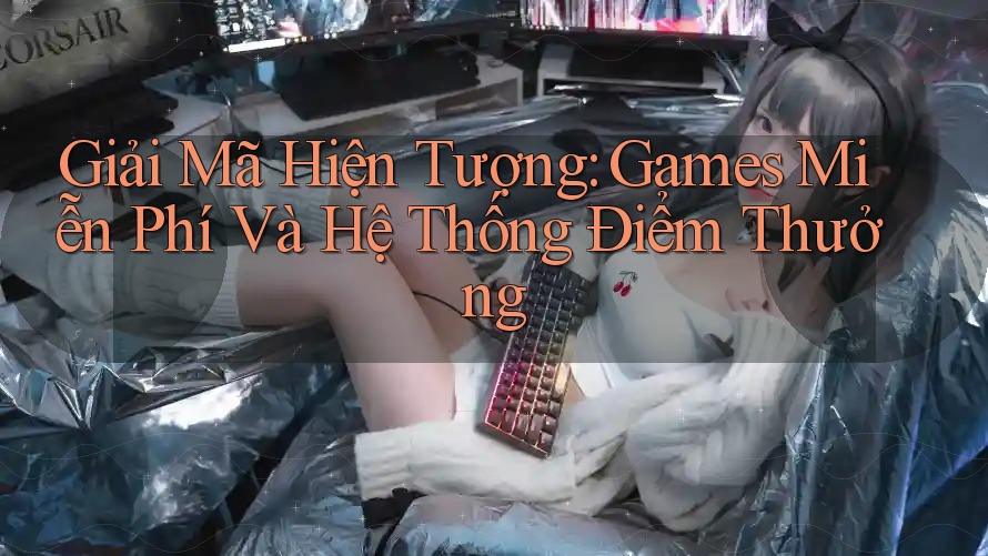 Giải Mã Hiện Tượng: Games Miễn Phí Và Hệ Thống Điểm Thưởng