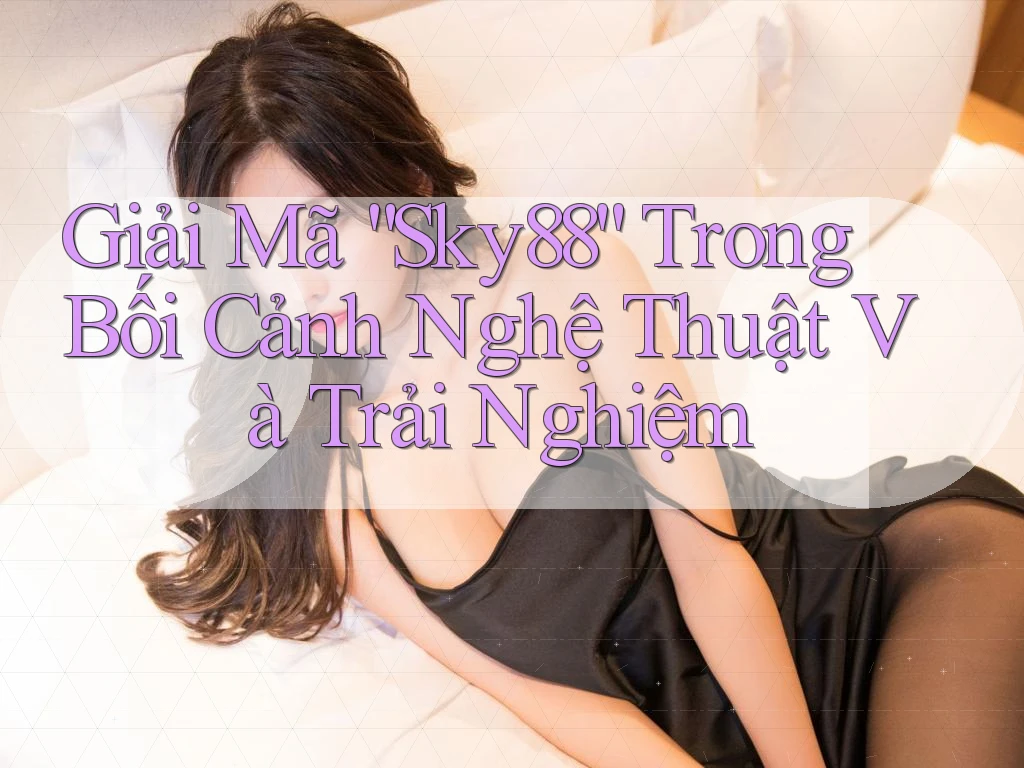 Giải Mã “Sky88” Trong Bối Cảnh Nghệ Thuật Và Trải Nghiệm