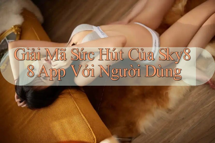 Giải Mã Sức Hút Của Sky88 App Với Người Dùng