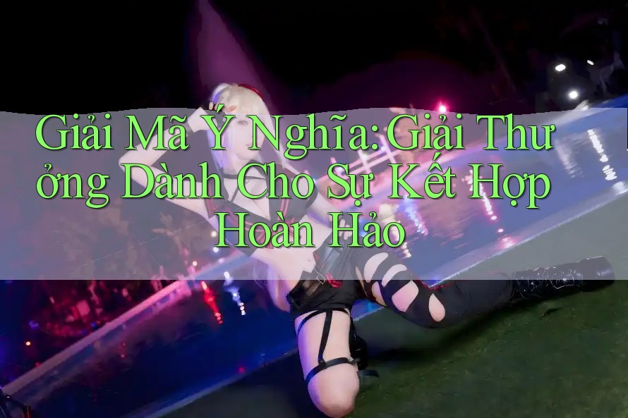 Giải Mã Ý Nghĩa: Giải Thưởng Dành Cho Sự Kết Hợp Hoàn Hảo