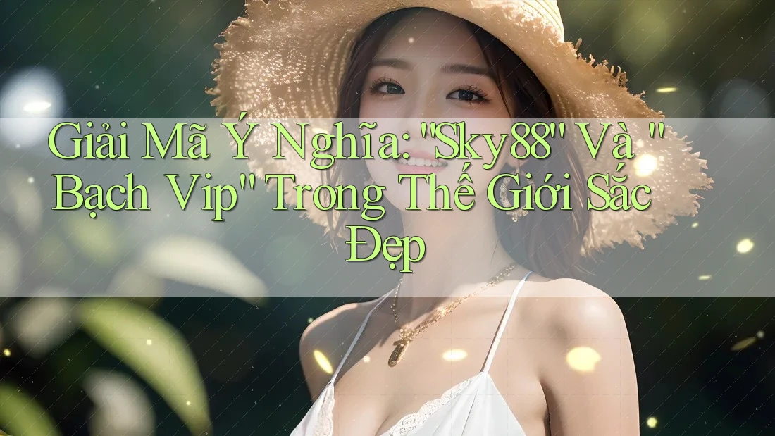 Giải Mã Ý Nghĩa: “Sky88” Và “Bạch Vip” Trong Thế Giới Sắc Đẹp