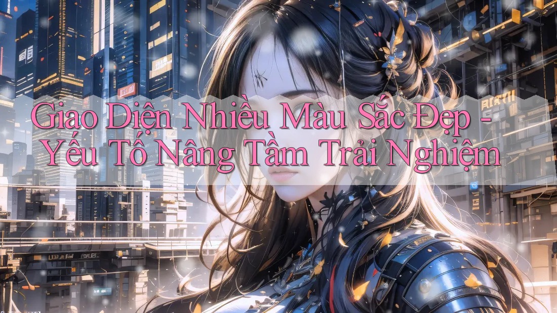 Giao Diện Nhiều Màu Sắc Đẹp - Yếu Tố Nâng Tầm Trải Nghiệm