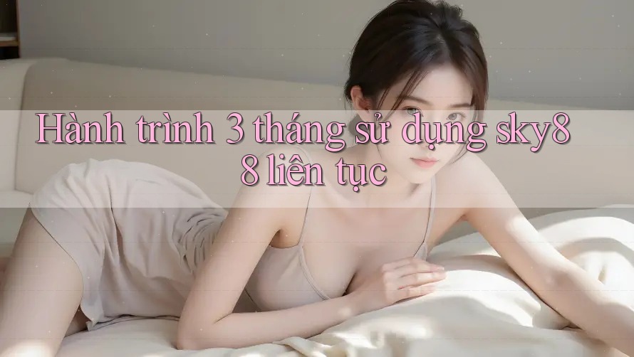 Hành trình 3 tháng sử dụng sky88 liên tục Hành trình 3 tháng sử dụng sky88 liên tục