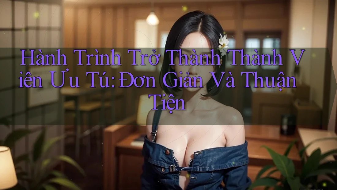 Hành Trình Trở Thành Thành Viên Ưu Tú: Đơn Giản Và Thuận Tiện Hành Trình Trở Thành Thành Viên Ưu Tú: Đơn Giản Và Thuận Tiện