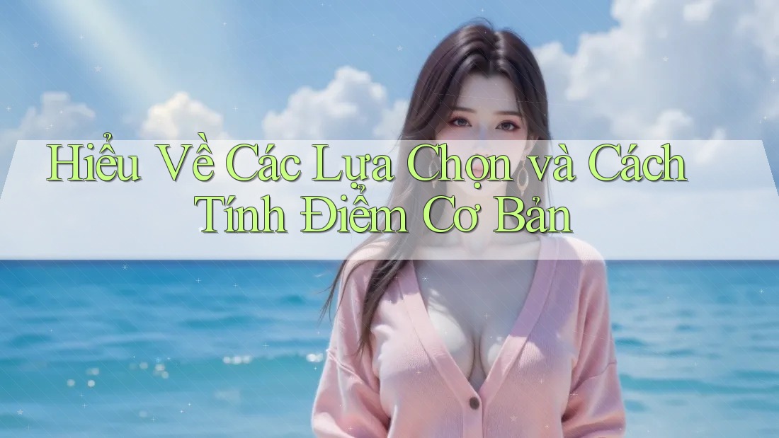 Hiểu Về Các Lựa Chọn và Cách Tính Điểm Cơ Bản Hiểu Về Các Lựa Chọn và Cách Tính Điểm Cơ Bản
