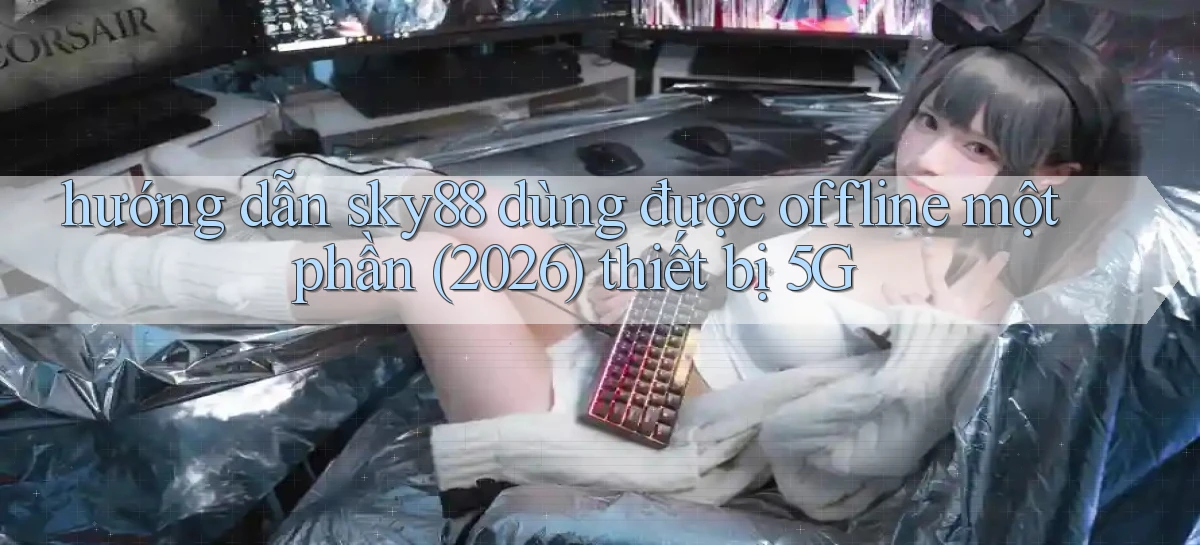 hướng dẫn sky88 dùng được offline một phần (2026) thiết bị 5G