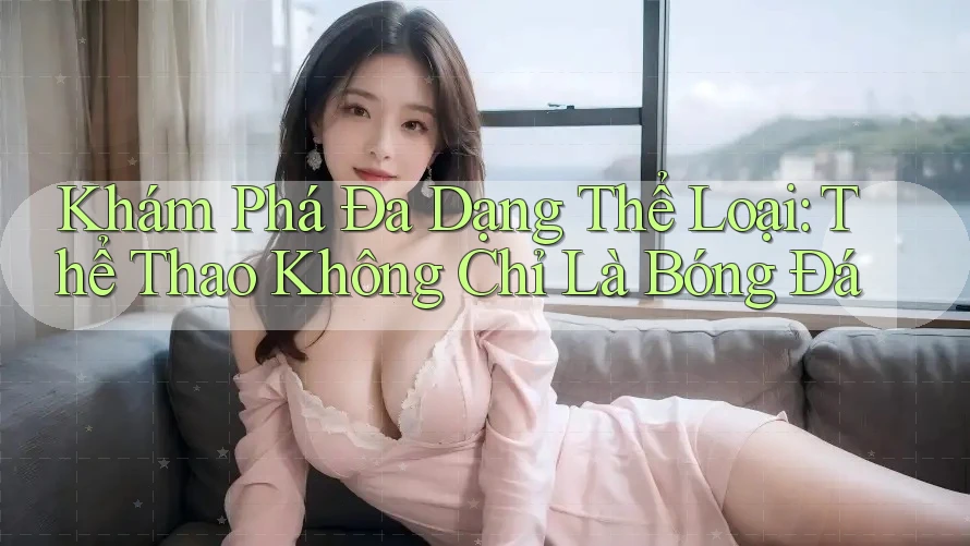 Khám Phá Đa Dạng Thể Loại: Thể Thao Không Chỉ Là Bóng Đá