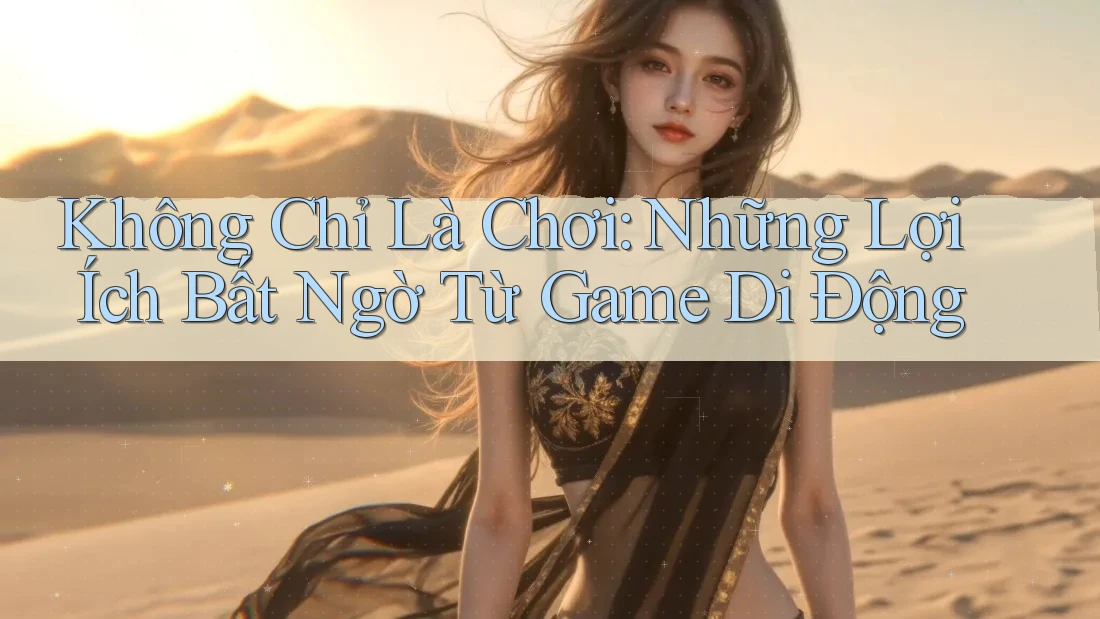 Không Chỉ Là Chơi: Những Lợi Ích Bất Ngờ Từ Game Di Động