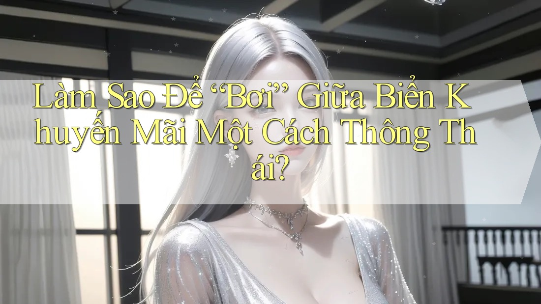 Làm Sao Để “Bơi” Giữa Biển Khuyến Mãi Một Cách Thông Thái? Làm Sao Để “Bơi” Giữa Biển Khuyến Mãi Một Cách Thông Thái?