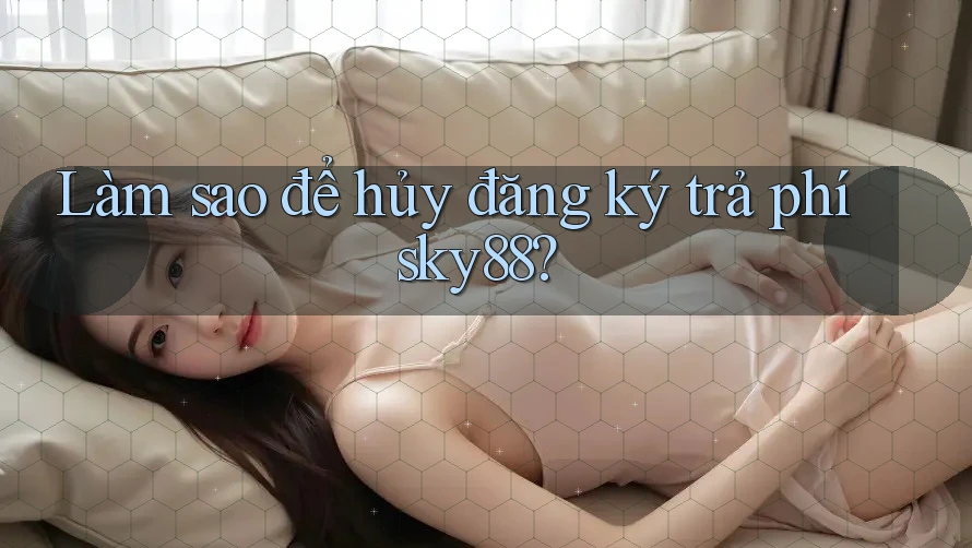 Làm sao để hủy đăng ký trả phí sky88?
