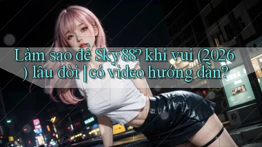 Làm sao để Sky88 khi vui (2026) lâu đời có video hướng dẫn