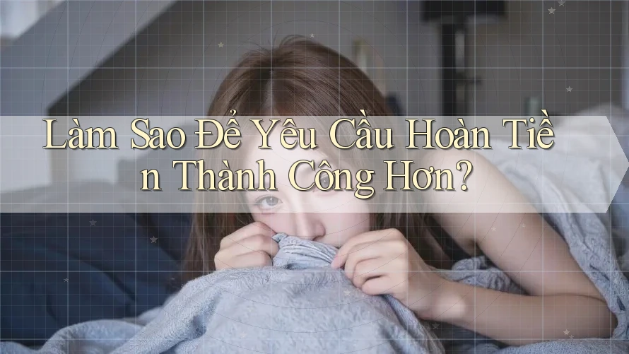 Làm Sao Để Yêu Cầu Hoàn Tiền Thành Công Hơn?