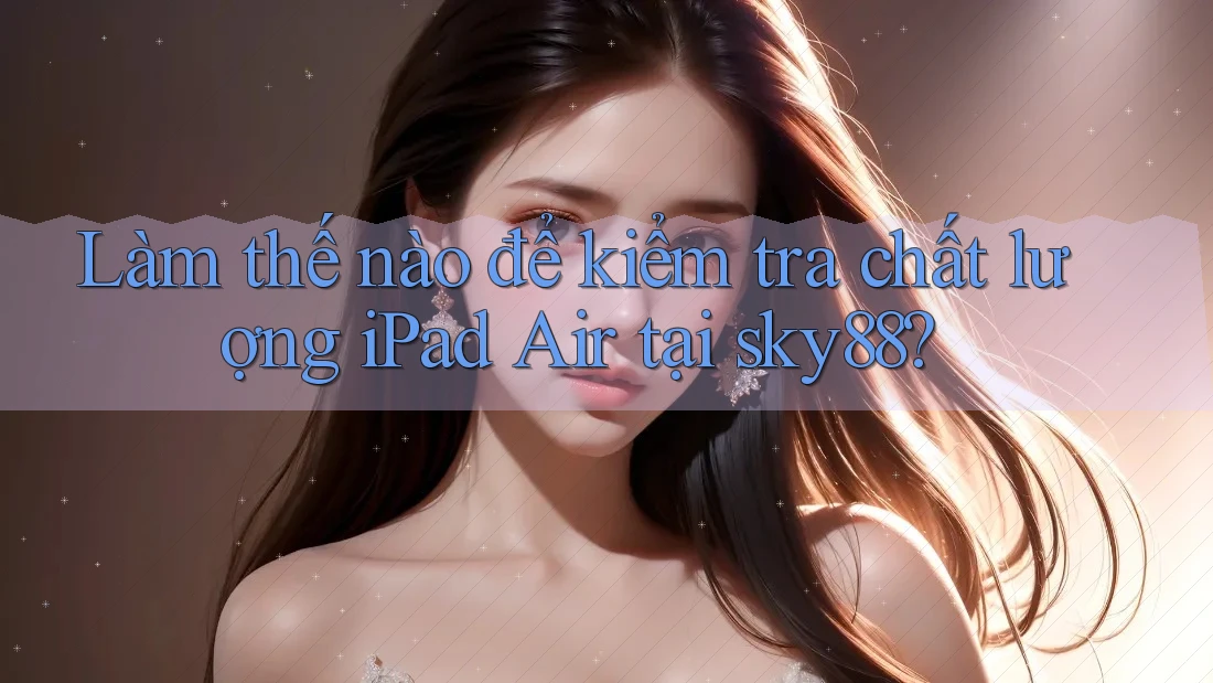 Làm thế nào để kiểm tra chất lượng iPad Air tại sky88?