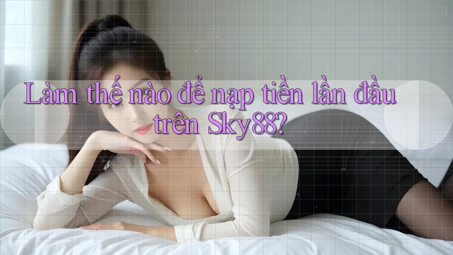 Làm thế nào để nạp tiền lần đầu trên Sky88? Làm thế nào để nạp tiền lần đầu trên Sky88?