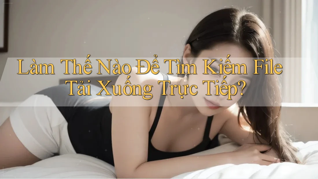 Làm Thế Nào Để Tìm Kiếm File Tải Xuống Trực Tiếp?
